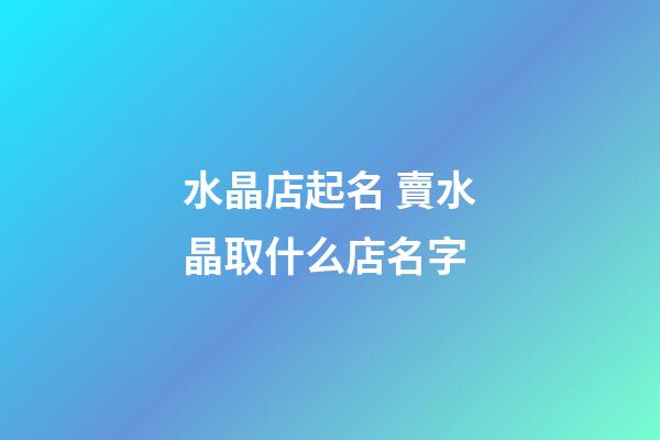 水晶店起名 賣水晶取什么店名字-第1張-店鋪起名-玄機派